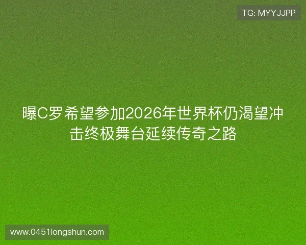 曝C罗希望参加2026年世界杯仍渴望冲击终极舞台延续传奇之路