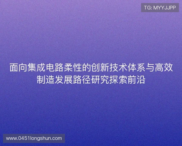 面向集成电路柔性的创新技术体系与高效制造发展路径研究探索前沿