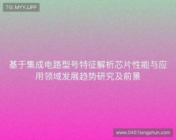 基于集成电路型号特征解析芯片性能与应用领域发展趋势研究及前景